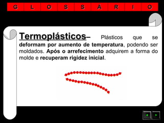 TermoplásticosTermoplásticos–– Plásticos que se
deformam por aumento de temperatura, podendo ser
moldados. Após o arrefecimento adquirem a forma do
molde e recuperam rigidez inicial.
GG LL OO SS SS ÁÁ RR II OO
 
