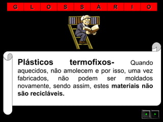 Plásticos termofixos- Quando
aquecidos, não amolecem e por isso, uma vez
fabricados, não podem ser moldados
novamente, sendo assim, estes materiais não
são recicláveis.
GG LL OO SS SS ÁÁ RR II OO
 
