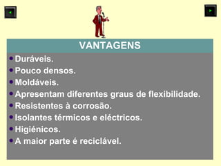 VANTAGENS
Duráveis.
Pouco densos.
Moldáveis.
Apresentam diferentes graus de flexibilidade.
Resistentes à corrosão.
Isolantes térmicos e eléctricos.
Higiénicos.
A maior parte é reciclável.
 