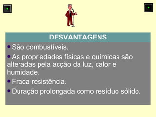 DESVANTAGENS
São combustíveis.
As propriedades físicas e químicas são
alteradas pela acção da luz, calor e
humidade.
Fraca resistência.
Duração prolongada como resíduo sólido.
 
