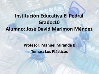 Institución Educativa El Pedral
Grado:10
Alumno: José David Marimon Méndez
Profesor: Manuel Miranda B
Temas: Los Plásticos
 