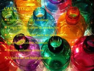 CARACTERÍSTICAS:
Fáciles de trabajar y moldear.
Tienen un bajo consto de producción.
Posee gran densidad suele ser impermeable.
Aceptable,Aislante,Acustico.
Buenos aislantes térmicos
Algunos no son biodegradables.
 