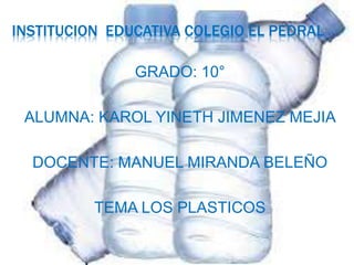 INSTITUCION EDUCATIVA COLEGIO EL PEDRAL
GRADO: 10°
ALUMNA: KAROL YINETH JIMENEZ MEJIA
DOCENTE: MANUEL MIRANDA BELEÑO
TEMA LOS PLASTICOS
 
