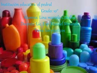 Institución educativa el pedral
Grado: 10°
Alumna: Lina marcela Ceballos
Docente: Lic. Esp. Manuel Miranda
Tema: los plasticos
 