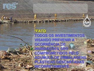 VIRA INVESTIMENTO SEM RESULTADOS *FATO TODOS OS INVESTIMENTOS VISANDO PREVENIR A OCORRÊNCIA DE INUNDAÇÕES SÃO COMPROMETIDOS PELO ACUMULO DE EMBALAGENS PLÁSTICAS DESCARTADAS INCORRETAMENTE. 