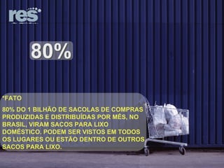 80% *FATO 80% DO 1 BILHÃO DE SACOLAS DE COMPRAS PRODUZIDAS E DISTRIBUÍDAS POR MÊS, NO BRASIL, VIRAM SACOS PARA LIXO DOMÉSTICO. PODEM SER VISTOS EM TODOS OS LUGARES OU ESTÃO DENTRO DE OUTROS SACOS PARA LIXO. 