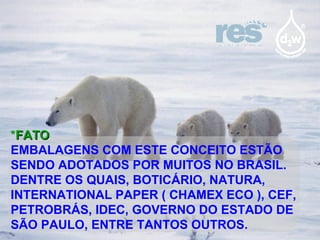 * FATO EMBALAGENS COM ESTE CONCEITO ESTÃO SENDO ADOTADOS POR MUITOS NO BRASIL. DENTRE OS QUAIS, BOTICÁRIO, NATURA, INTERNATIONAL PAPER ( CHAMEX ECO ), CEF, PETROBRÁS, IDEC, GOVERNO DO ESTADO DE SÃO PAULO, ENTRE TANTOS OUTROS. 