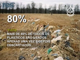 80% *FATO MAIS DE 80% DE TODOS OS PLÁSTICOS SÃO USADOS APENAS UMA VEZ E DEPOIS DESCARTADOS. 