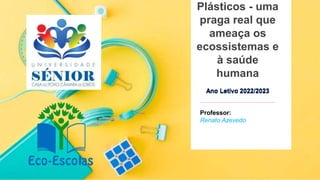 Plásticos - uma
praga real que
ameaça os
ecossistemas e
à saúde
humana
Ano Letivo 2022/2023
Professor:
Renato Azevedo
 
