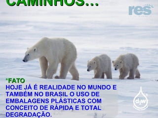 CAMINHOS… * FATO HOJE JÁ É REALIDADE NO MUNDO E TAMBÉM NO BRASIL O USO DE EMBALAGENS PLÁSTICAS COM CONCEITO DE RÁPIDA E TOTAL DEGRADAÇÃO. 