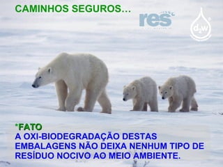 CAMINHOS SEGUROS… * FATO A OXI-BIODEGRADAÇÃO DESTAS EMBALAGENS NÃO DEIXA NENHUM TIPO DE RESÍDUO NOCIVO AO MEIO AMBIENTE. 