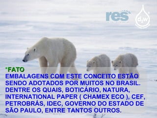 * FATO EMBALAGENS COM ESTE CONCEITO ESTÃO SENDO ADOTADOS POR MUITOS NO BRASIL. DENTRE OS QUAIS, BOTICÁRIO, NATURA, INTERNATIONAL PAPER ( CHAMEX ECO ), CEF, PETROBRÁS, IDEC, GOVERNO DO ESTADO DE SÃO PAULO, ENTRE TANTOS OUTROS. 