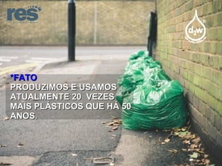 *FATO PRODUZIMOS E USAMOS ATUALMENTE 20  VEZES MAIS PLÁSTICOS QUE HÁ 50 ANOS. 