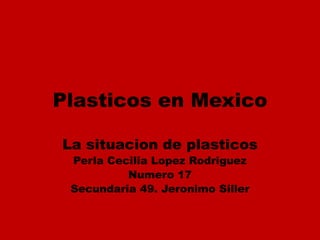 Plasticos en Mexico

La situacion de plasticos
 Perla Cecilia Lopez Rodriguez
          Numero 17
 Secundaria 49. Jeronimo Siller
 