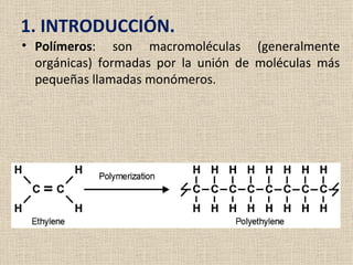 1. INTRODUCCIÓN.
• Polímeros: son macromoléculas (generalmente
  orgánicas) formadas por la unión de moléculas más
  pequeñas llamadas monómeros.
 