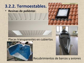 3.2.2. Termoestables.
• Resinas de poliéster.




  Placas transparentes en cubiertas




                    Recubrimientos de barcos y aviones
 