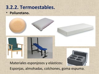 3.2.2. Termoestables.
• Poliuretano.




  Materiales esponjosos y elásticos:
  Esponjas, almohadas, colchones, goma espuma.
 