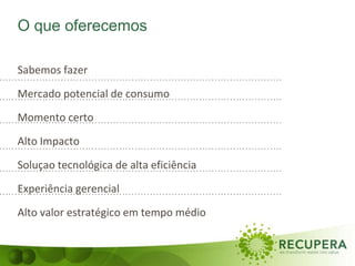 Sabemos fazer
Mercado potencial de consumo
Momento certo
Alto Impacto
Soluçao tecnológica de alta eficiência
Experiência gerencial
Alto valor estratégico em tempo médio
O que oferecemos
 