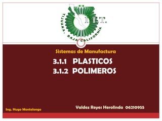 Sistemas de Manufactura
                       3.1.1 PLASTICOS
                       3.1.2 POLIMEROS



Ing. Hugo Montelongo
                              Valdez Reyes Herolinda 06210955
 