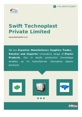 +91-8447510407
Swift Technoplast
Private Limited
www.plasticpallet.co.in
We are Exporter, Manufacturer, Supplier, Trader,
Retailer and Importer innovative range of Plastic
Products. Our in depth production knowledge
enables us to manufacture innovative plastic
products.
 