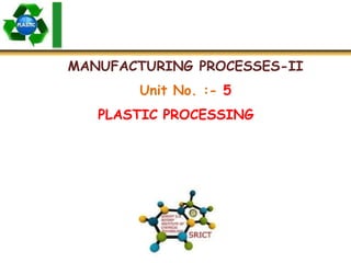 MANUFACTURING PROCESSES-II
Unit No. :- 5
PLASTIC PROCESSING
 