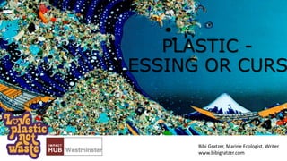 PLASTIC -
BLESSING OR CURS
Bibi Gratzer, Marine Ecologist, Writer
www.bibigratzer.com
 