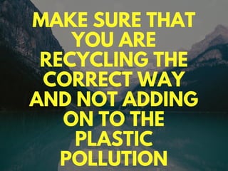 MAKE SURE THAT
YOU ARE
RECYCLING THE
CORRECT WAY
AND NOT ADDING
ON TO THE
PLASTIC
POLLUTION
 