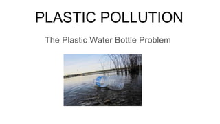 PLASTIC POLLUTION
The Plastic Water Bottle Problem
 