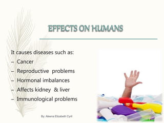 It causes diseases such as:
– Cancer
– Reproductive problems
– Hormonal imbalances
– Affects kidney & liver
– Immunological problems
By: Aleena Elizabeth Cyril
 