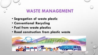 WASTE MANAGEMENT
• Segregation of waste plastic
• Conventional Recycling
• Fuel from waste plastics
• Road construction from plastic waste
 