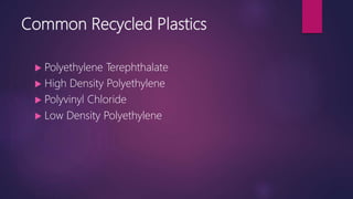 Common Recycled Plastics
 Polyethylene Terephthalate
 High Density Polyethylene
 Polyvinyl Chloride
 Low Density Polyethylene
 