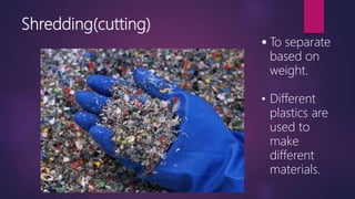Shredding(cutting)
 To separate
based on
weight.
• Different
plastics are
used to
make
different
materials.
 