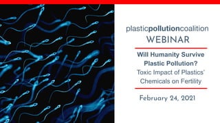 Will Humanity Survive
Plastic Pollution?
Toxic Impact of Plastics’
Chemicals on Fertility
February 24, 2021
WEBINAR
plasticpollutioncoalition
 