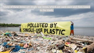 Many of these items are single-use items, which are used once and then tossed
in the trash.
 