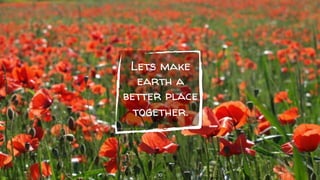 Lets make
earth a
better place
together.
10
 