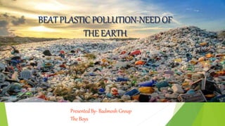 BEATPLASTIC POLLUTION-NEEDOF
THE EARTH
PresentedBy- Badmosh Group
The Boys
 