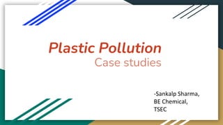 Plastic Pollution
Case studies
-Sankalp Sharma,
BE Chemical,
TSEC
 