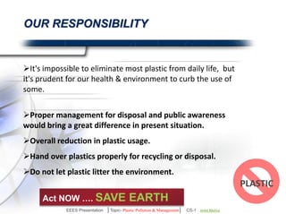 5R’s for Plastics!! 
1. Reduce 
2. Reuse 
3. Recycle 
4. Rebuy 
AVOID 
REDUCE 
REUSE 
RECYCLE 
RECOVER 
TREAT 
DISPOSE 
EEES Presentation │Topic- Plastic Pollution & Management│ CS-1 | Ankit Mishra | Arun Choudhary 
 