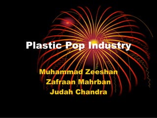 Plastic Pop Industry

  Muhammad Zeeshan
   Zafraan Mahrban
    Judah Chandra
 