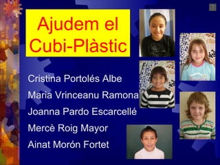 Ajudem el Cubi-Plàstic Cristina Portolés Albe Maria Vrinceanu Ramona Joanna Pardo Escarcellé Mercè Roig Mayor Ainat Morón Fortet 