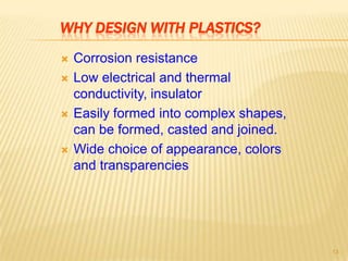 WHY DESIGN WITH PLASTICS?







Corrosion resistance
Low electrical and thermal
conductivity, insulator
Easily formed into complex shapes,
can be formed, casted and joined.
Wide choice of appearance, colors
and transparencies

13

 