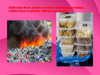 iii)Smoke from plastic creates breathing problem..
iv)Hot food in plastic affects our health.
 
