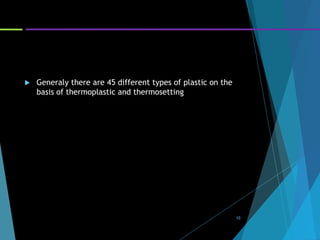  Generaly there are 45 different types of plastic on the
basis of thermoplastic and thermosetting
10
 