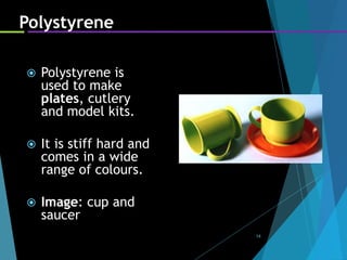 14
Polystyrene
 Polystyrene is
used to make
plates, cutlery
and model kits.
 It is stiff hard and
comes in a wide
range of colours.
 Image: cup and
saucer
 