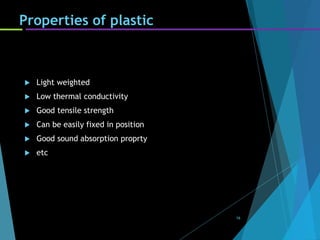 Properties of plastic
 Light weighted
 Low thermal conductivity
 Good tensile strength
 Can be easily fixed in position
 Good sound absorption proprty
 etc
16
 