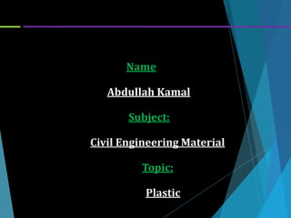 Name
Abdullah Kamal
Subject:
Civil Engineering Material
Topic:
Plastic
 