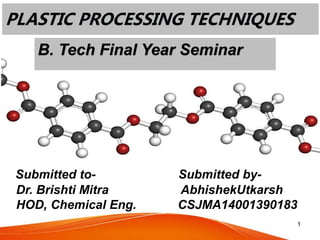 PLASTIC PROCESSING TECHNIQUES
Submitted to- Submitted by-
Dr. Brishti Mitra AbhishekUtkarsh
HOD, Chemical Eng. CSJMA14001390183
1
B. Tech Final Year Seminar
 