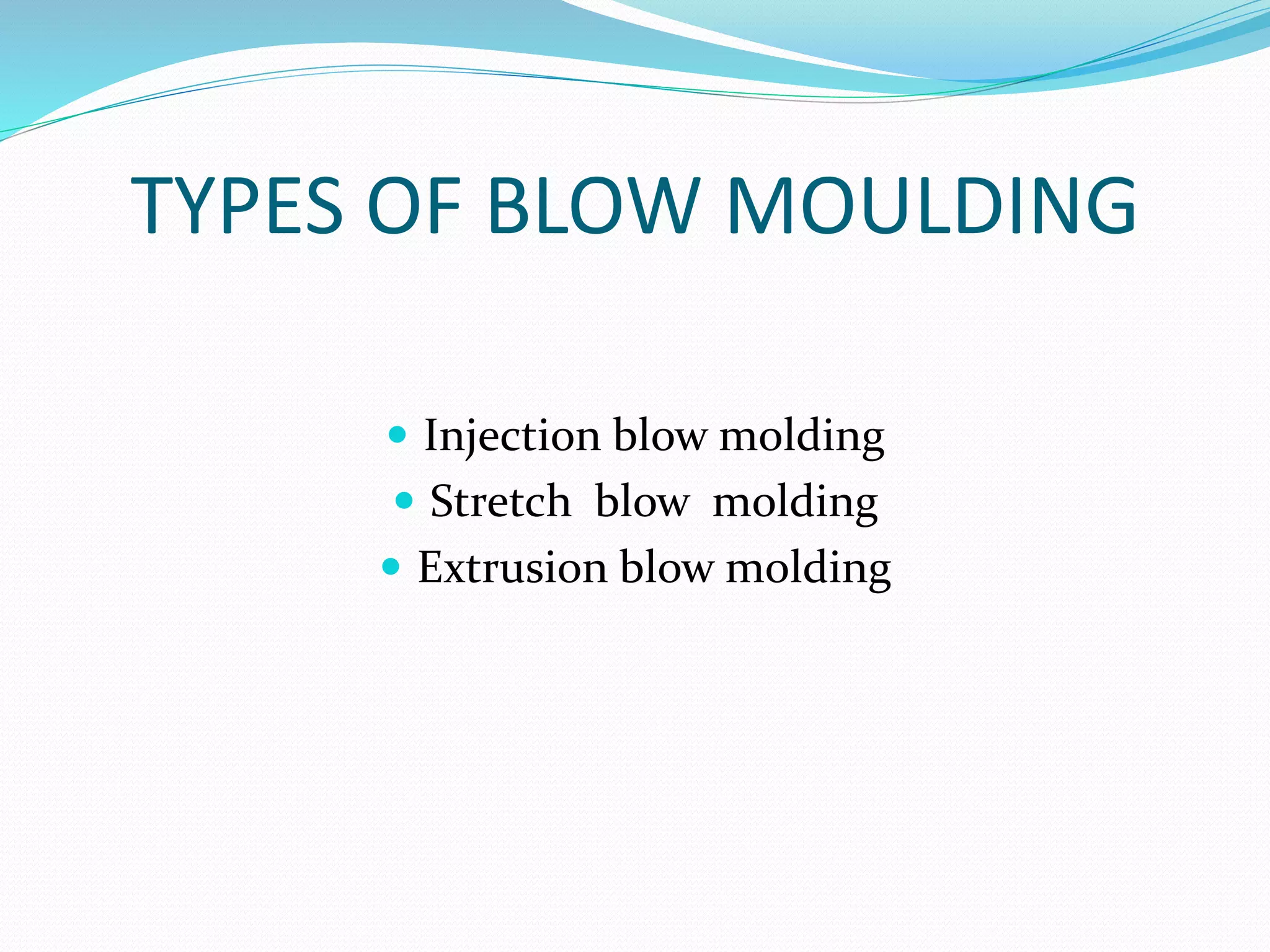 TYPES OF BLOW MOULDING
 Injection blow molding
 Stretch blow molding
 Extrusion blow molding
 