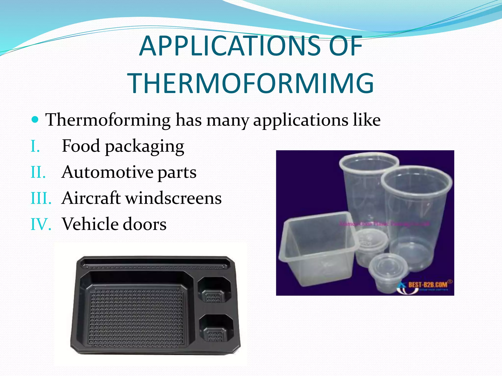 APPLICATIONS OF
THERMOFORMIMG
 Thermoforming has many applications like
I. Food packaging
II. Automotive parts
III. Aircraft windscreens
IV. Vehicle doors
 