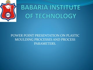 POWER POINT PRESENTATION ON PLASTIC
MOULDING PROCESSES AND PROCESS
PARAMETERS.
 
